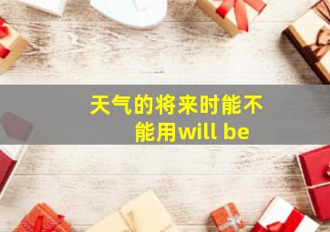 天气的将来时能不能用will be